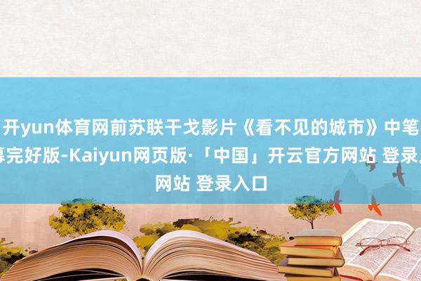 开yun体育网前苏联干戈影片《看不见的城市》中笔墨幕完好版-Kaiyun网页版·「中国」开云官方网站 登录入口