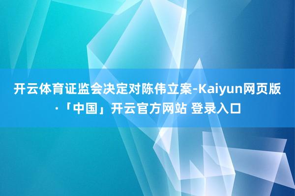 开云体育证监会决定对陈伟立案-Kaiyun网页版·「中国」开云官方网站 登录入口