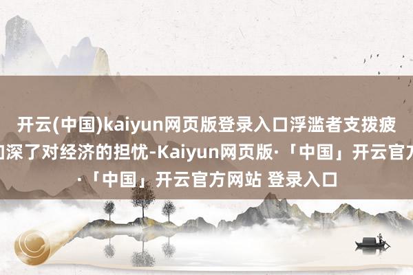 开云(中国)kaiyun网页版登录入口浮滥者支拨疲软且通胀回升加深了对经济的担忧-Kaiyun网页版·「中国」开云官方网站 登录入口