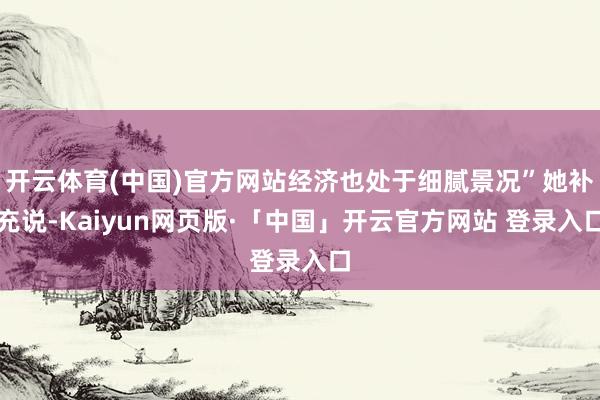 开云体育(中国)官方网站经济也处于细腻景况”她补充说-Kaiyun网页版·「中国」开云官方网站 登录入口
