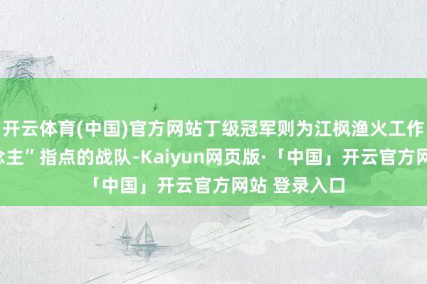 开云体育(中国)官方网站丁级冠军则为江枫渔火工作器“俗东说念主”指点的战队-Kaiyun网页版·「中国」开云官方网站 登录入口