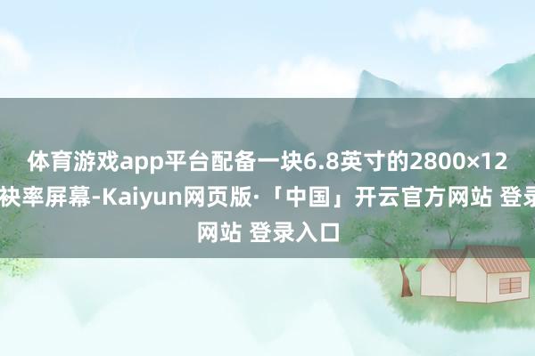 体育游戏app平台配备一块6.8英寸的2800×1280分袂率屏幕-Kaiyun网页版·「中国」开云官方网站 登录入口