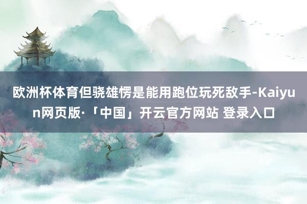 欧洲杯体育但骁雄愣是能用跑位玩死敌手-Kaiyun网页版·「中国」开云官方网站 登录入口