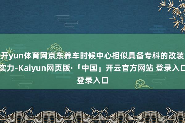 开yun体育网京东养车时候中心相似具备专科的改装实力-Kaiyun网页版·「中国」开云官方网站 登录入口