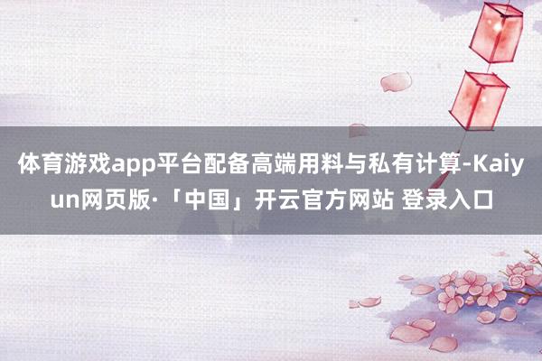体育游戏app平台配备高端用料与私有计算-Kaiyun网页版·「中国」开云官方网站 登录入口