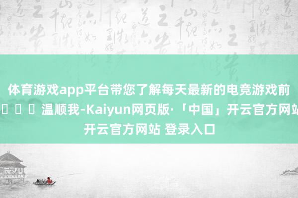 体育游戏app平台带您了解每天最新的电竞游戏前沿资讯！🚀温顺我-Kaiyun网页版·「中国」开云官方网站 登录入口