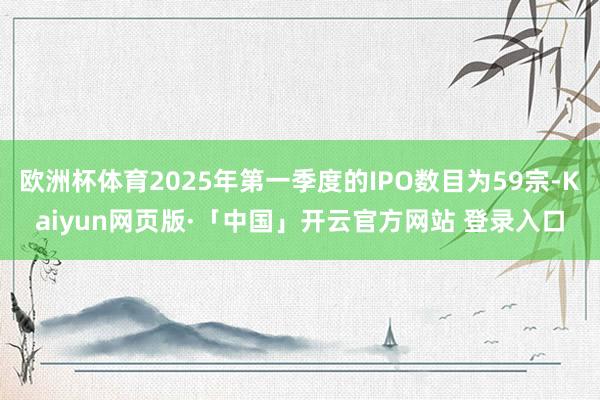 欧洲杯体育2025年第一季度的IPO数目为59宗-Kaiyun网页版·「中国」开云官方网站 登录入口