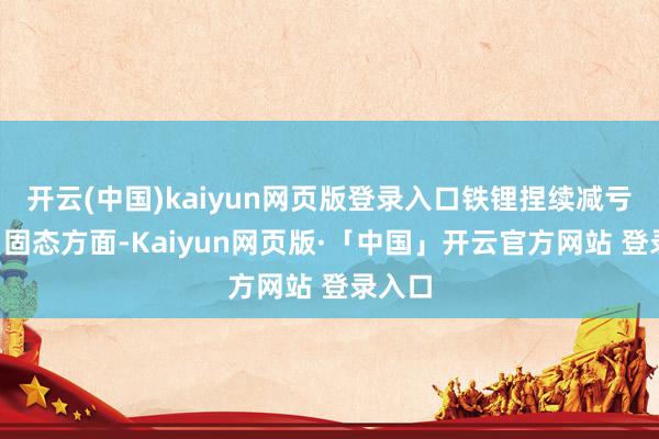 开云(中国)kaiyun网页版登录入口铁锂捏续减亏；4）固态方面-Kaiyun网页版·「中国」开云官方网站 登录入口