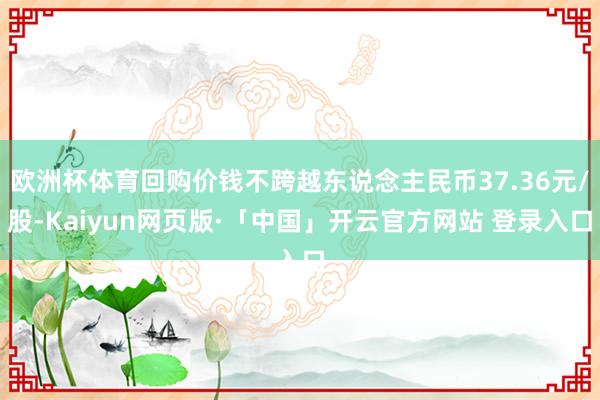 欧洲杯体育回购价钱不跨越东说念主民币37.36元/股-Kaiyun网页版·「中国」开云官方网站 登录入口