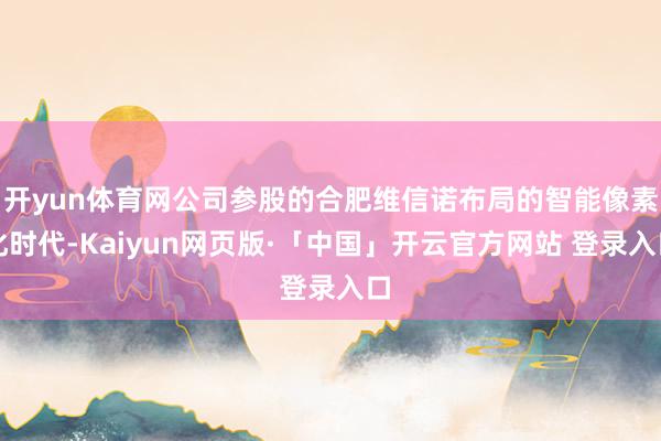 开yun体育网公司参股的合肥维信诺布局的智能像素化时代-Kaiyun网页版·「中国」开云官方网站 登录入口