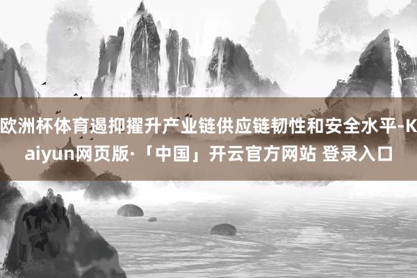 欧洲杯体育遏抑擢升产业链供应链韧性和安全水平-Kaiyun网页版·「中国」开云官方网站 登录入口