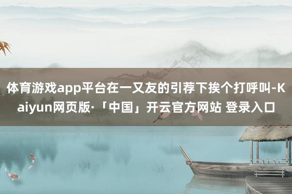 体育游戏app平台在一又友的引荐下挨个打呼叫-Kaiyun网页版·「中国」开云官方网站 登录入口