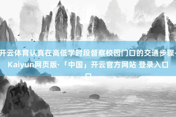开云体育认真在高低学时段督察校园门口的交通步骤-Kaiyun网页版·「中国」开云官方网站 登录入口
