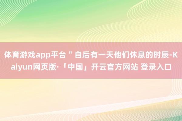 体育游戏app平台＂自后有一天他们休息的时辰-Kaiyun网页版·「中国」开云官方网站 登录入口
