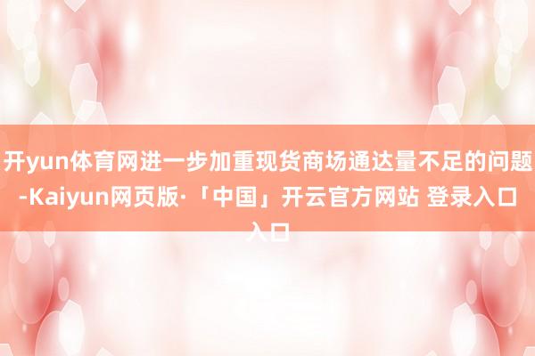开yun体育网进一步加重现货商场通达量不足的问题-Kaiyun网页版·「中国」开云官方网站 登录入口
