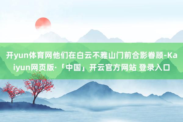 开yun体育网他们在白云不雅山门前合影眷顾-Kaiyun网页版·「中国」开云官方网站 登录入口
