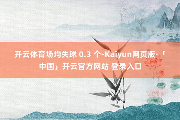 开云体育场均失球 0.3 个-Kaiyun网页版·「中国」开云官方网站 登录入口