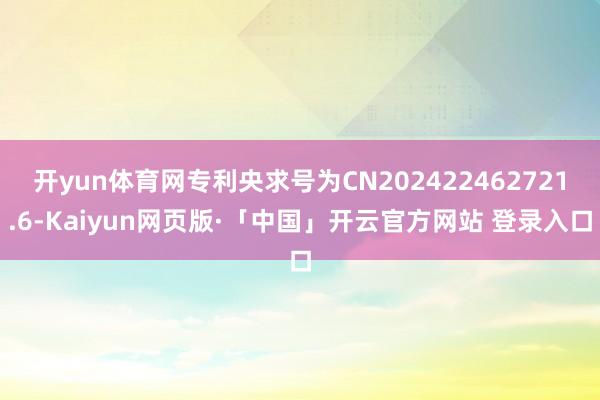 开yun体育网专利央求号为CN202422462721.6-Kaiyun网页版·「中国」开云官方网站 登录入口