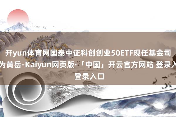 开yun体育网国泰中证科创创业50ETF现任基金司理为黄岳-Kaiyun网页版·「中国」开云官方网站 登录入口