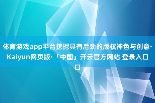 体育游戏app平台挖掘具有后劲的版权神色与创意-Kaiyun网页版·「中国」开云官方网站 登录入口