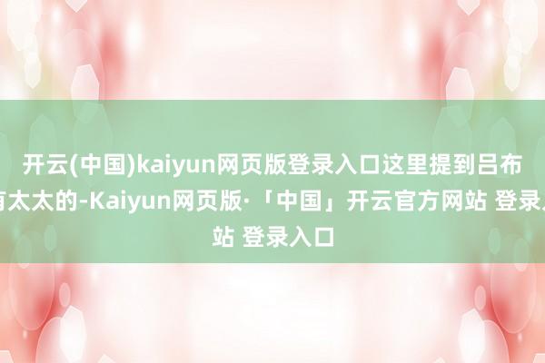 开云(中国)kaiyun网页版登录入口这里提到吕布是有太太的-Kaiyun网页版·「中国」开云官方网站 登录入口
