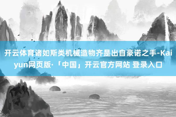 开云体育诸如斯类机械造物齐是出自豪诺之手-Kaiyun网页版·「中国」开云官方网站 登录入口
