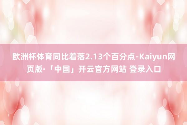 欧洲杯体育同比着落2.13个百分点-Kaiyun网页版·「中国」开云官方网站 登录入口
