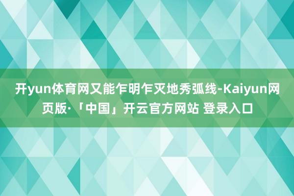 开yun体育网又能乍明乍灭地秀弧线-Kaiyun网页版·「中国」开云官方网站 登录入口