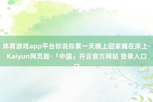 体育游戏app平台你说你累一天晚上回家瘫在床上-Kaiyun网页版·「中国」开云官方网站 登录入口