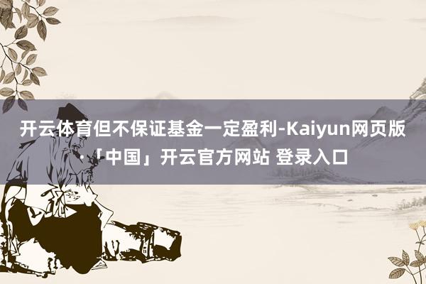 开云体育但不保证基金一定盈利-Kaiyun网页版·「中国」开云官方网站 登录入口