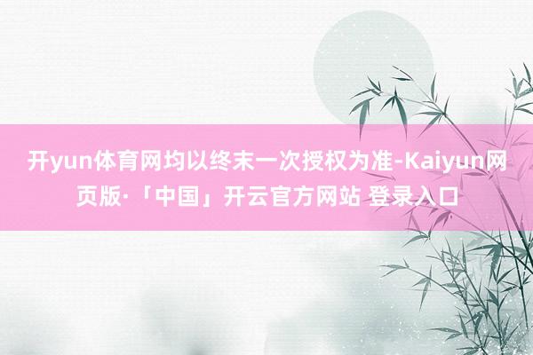 开yun体育网均以终末一次授权为准-Kaiyun网页版·「中国」开云官方网站 登录入口