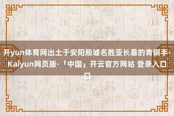 开yun体育网出土于安阳殷墟名胜亚长墓的青铜手-Kaiyun网页版·「中国」开云官方网站 登录入口