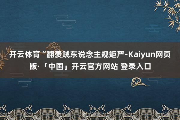 开云体育“翻羡贼东说念主规矩严-Kaiyun网页版·「中国」开云官方网站 登录入口