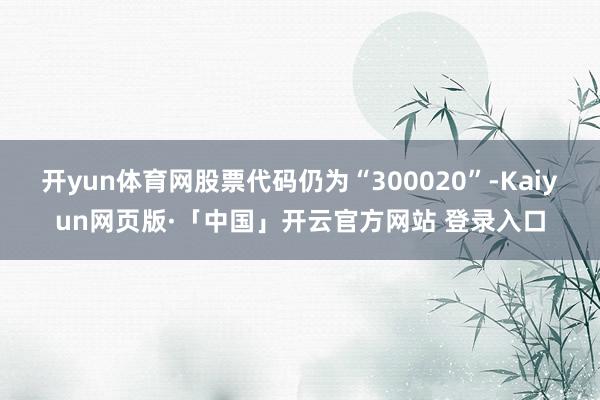 开yun体育网股票代码仍为“300020”-Kaiyun网页版·「中国」开云官方网站 登录入口