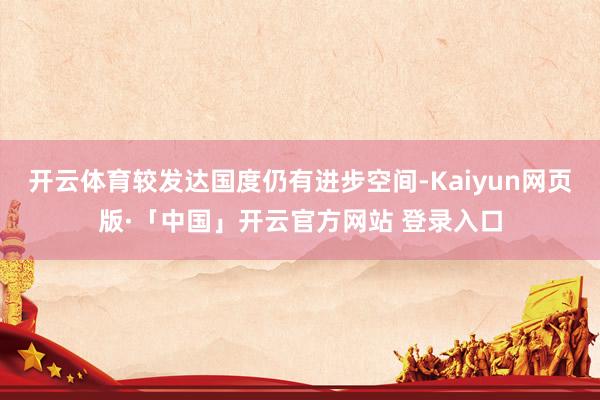 开云体育较发达国度仍有进步空间-Kaiyun网页版·「中国」开云官方网站 登录入口