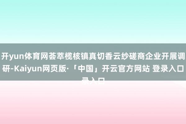开yun体育网荟萃榄核镇真切香云纱磋商企业开展调研-Kaiyun网页版·「中国」开云官方网站 登录入口