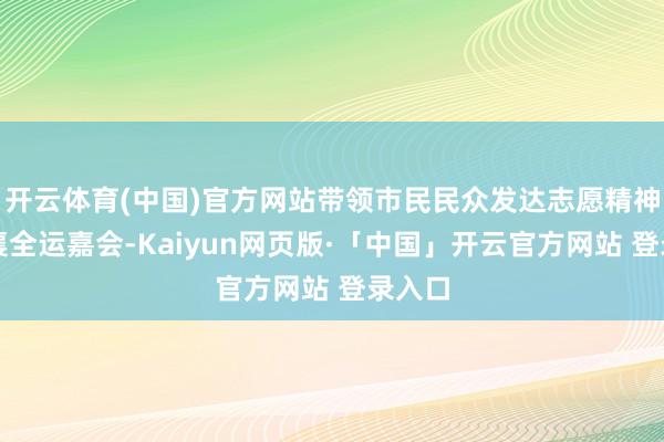 开云体育(中国)官方网站带领市民民众发达志愿精神、共襄全运嘉会-Kaiyun网页版·「中国」开云官方网站 登录入口