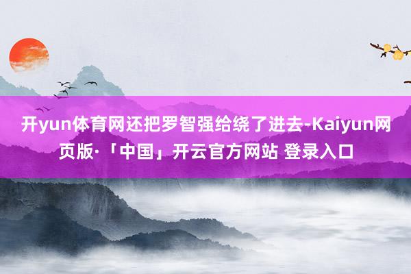 开yun体育网还把罗智强给绕了进去-Kaiyun网页版·「中国」开云官方网站 登录入口