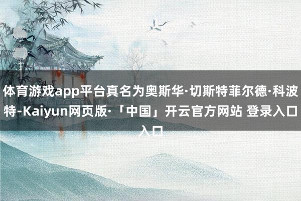 体育游戏app平台真名为奥斯华·切斯特菲尔德·科波特-Kaiyun网页版·「中国」开云官方网站 登录入口