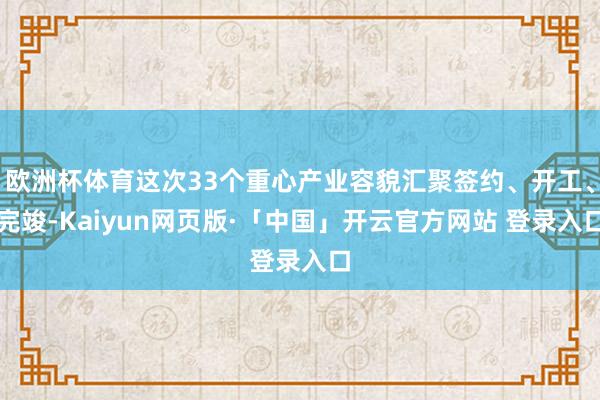 欧洲杯体育这次33个重心产业容貌汇聚签约、开工、完竣-Kaiyun网页版·「中国」开云官方网站 登录入口