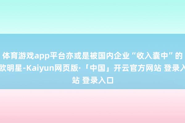 体育游戏app平台亦或是被国内企业“收入囊中”的北欧明星-Kaiyun网页版·「中国」开云官方网站 登录入口
