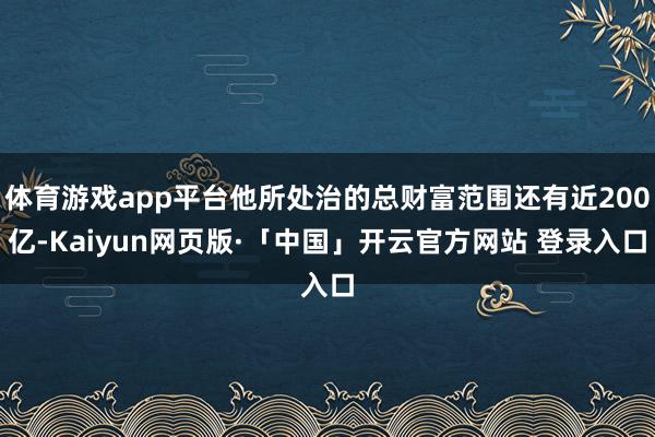 体育游戏app平台他所处治的总财富范围还有近200亿-Kaiyun网页版·「中国」开云官方网站 登录入口
