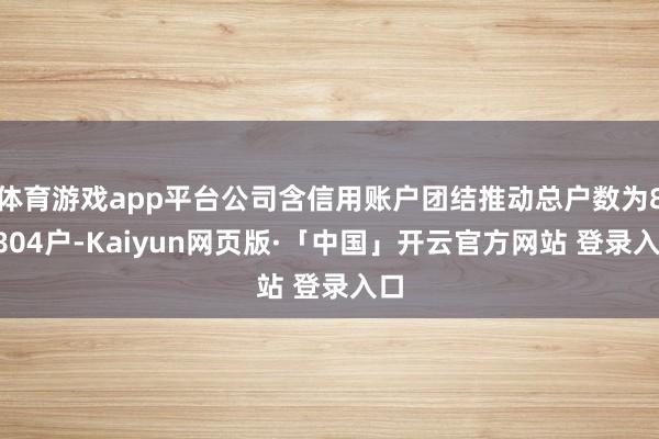 体育游戏app平台公司含信用账户团结推动总户数为82804户-Kaiyun网页版·「中国」开云官方网站 登录入口
