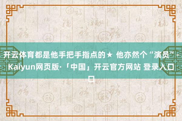 开云体育都是他手把手指点的★ 他亦然个“演员”-Kaiyun网页版·「中国」开云官方网站 登录入口