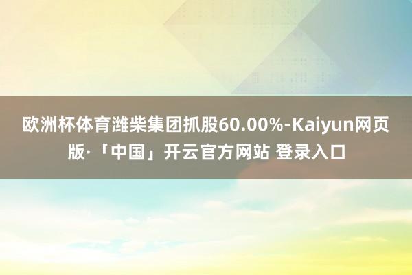 欧洲杯体育潍柴集团抓股60.00%-Kaiyun网页版·「中国」开云官方网站 登录入口