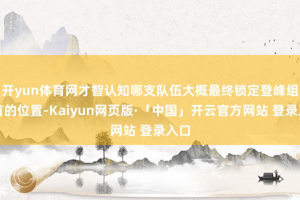 开yun体育网才智认知哪支队伍大概最终锁定登峰组榜首的位置-Kaiyun网页版·「中国」开云官方网站 登录入口