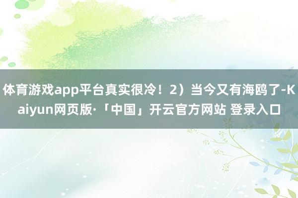 体育游戏app平台真实很冷！2）当今又有海鸥了-Kaiyun网页版·「中国」开云官方网站 登录入口