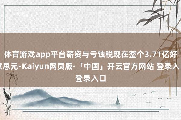 体育游戏app平台薪资与亏蚀税现在整个3.71亿好意思元-Kaiyun网页版·「中国」开云官方网站 登录入口