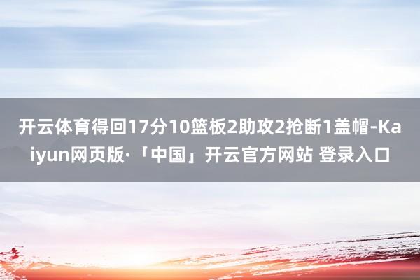 开云体育得回17分10篮板2助攻2抢断1盖帽-Kaiyun网页版·「中国」开云官方网站 登录入口