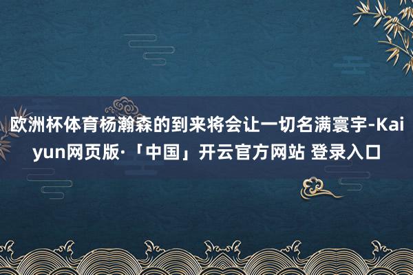 欧洲杯体育杨瀚森的到来将会让一切名满寰宇-Kaiyun网页版·「中国」开云官方网站 登录入口